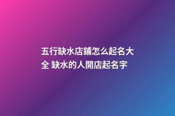 五行缺水店鋪怎么起名大全 缺水的人開店起名字-第1張-店鋪起名-玄機派